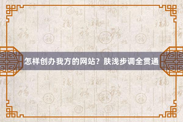 怎样创办我方的网站?肤浅步调全贯通