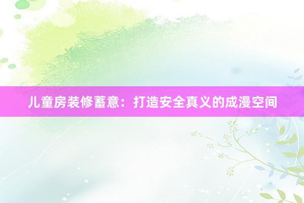 儿童房装修蓄意：打造安全真义的成漫空间