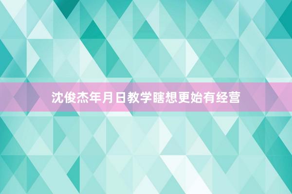 沈俊杰年月日教学瞎想更始有经营