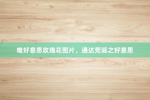 唯好意思玫瑰花图片，通达荒诞之好意思